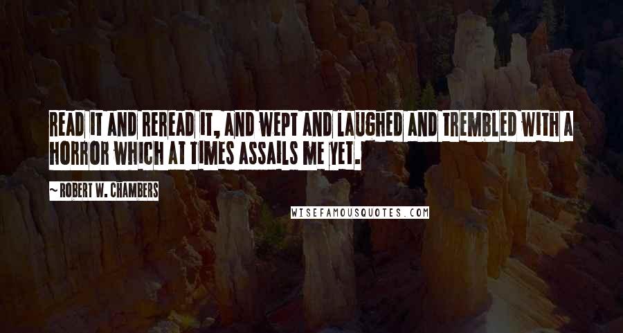 Robert W. Chambers quotes: read it and reread it, and wept and laughed and trembled with a horror which at times assails me yet.