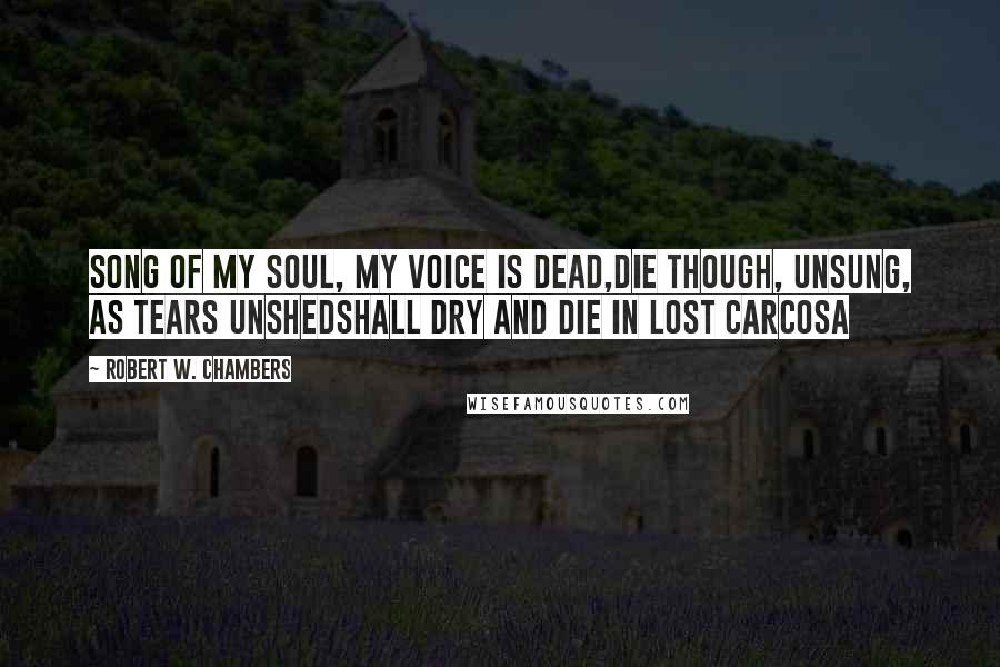 Robert W. Chambers quotes: Song of my soul, my voice is dead,Die though, unsung, as tears unshedShall dry and die in Lost Carcosa