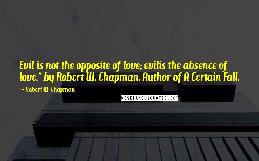 Robert W. Chapman quotes: Evil is not the opposite of love; evilis the absence of love." by Robert W. Chapman. Author of A Certain Fall.