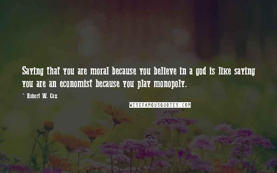 Robert W. Cox quotes: Saying that you are moral because you believe in a god is like saying you are an economist because you play monopoly.
