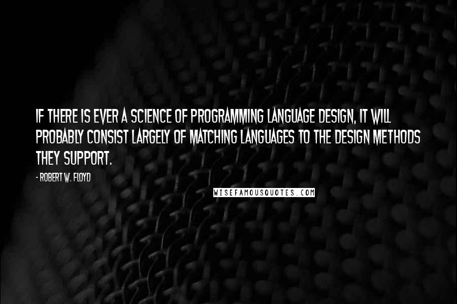 Robert W. Floyd quotes: If there is ever a science of programming language design, it will probably consist largely of matching languages to the design methods they support.