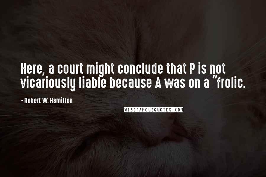 Robert W. Hamilton quotes: Here, a court might conclude that P is not vicariously liable because A was on a "frolic.