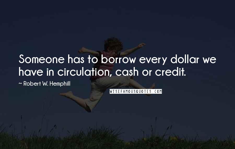 Robert W. Hemphill quotes: Someone has to borrow every dollar we have in circulation, cash or credit.