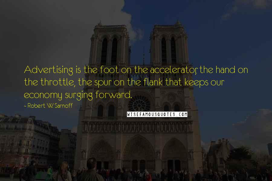 Robert W. Sarnoff quotes: Advertising is the foot on the accelerator, the hand on the throttle, the spur on the flank that keeps our economy surging forward.
