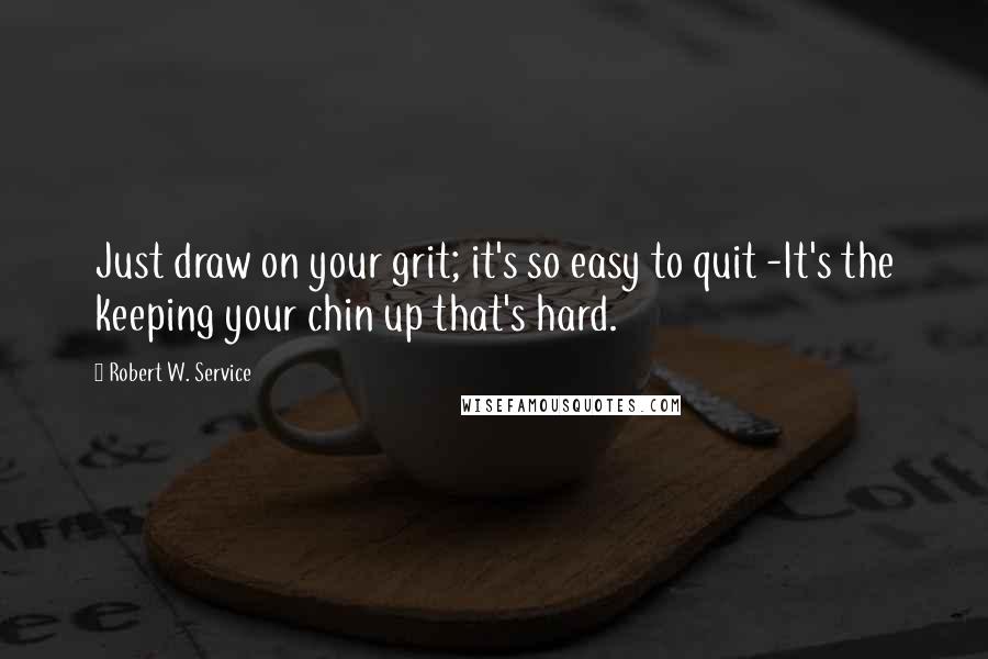 Robert W. Service quotes: Just draw on your grit; it's so easy to quit -It's the keeping your chin up that's hard.