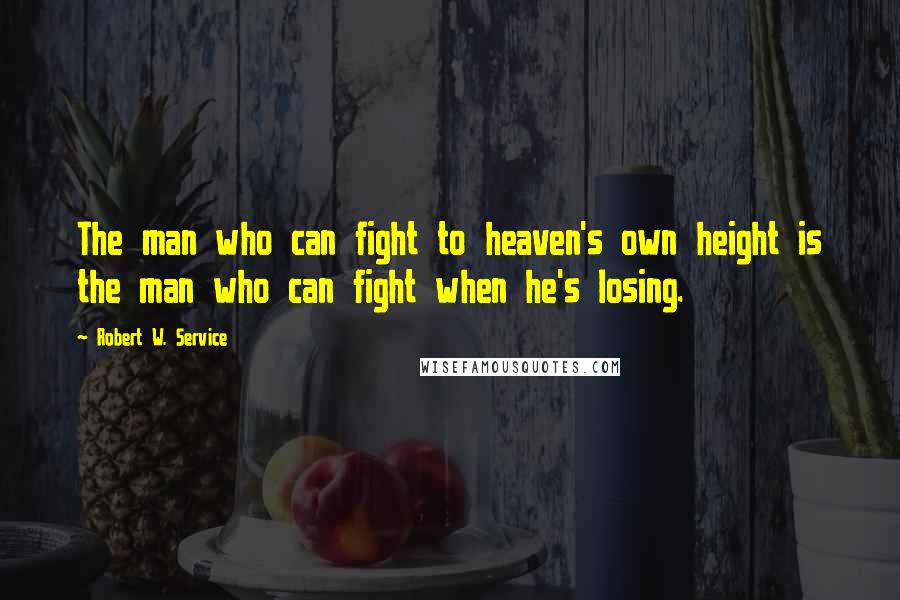 Robert W. Service quotes: The man who can fight to heaven's own height is the man who can fight when he's losing.