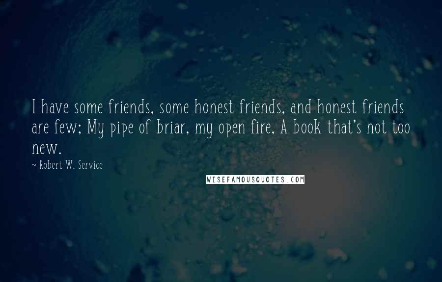 Robert W. Service quotes: I have some friends, some honest friends, and honest friends are few; My pipe of briar, my open fire, A book that's not too new. Robert W. Service quotes: I have some friends, some honest friends, and honest friends are few; My pipe of briar, my open fire, A book that's not too new.