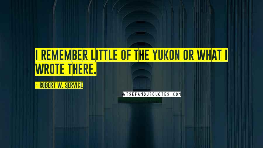 Robert W. Service quotes: I remember little of the Yukon or what I wrote there.