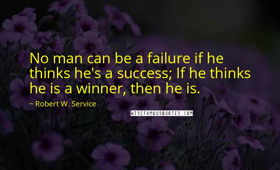 Robert W. Service quotes: No man can be a failure if he thinks he's a success; If he thinks he is a winner, then he is.