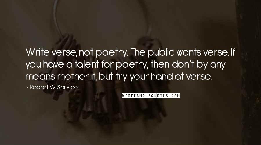 Robert W. Service quotes: Write verse, not poetry. The public wants verse. If you have a talent for poetry, then don't by any means mother it, but try your hand at verse. Robert W. Service quotes: Write verse, not poetry. The public wants verse. If you have a talent for poetry, then don't by any means mother it, but try your hand at verse.