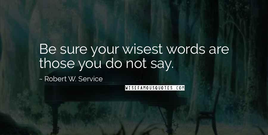 Robert W. Service quotes: Be sure your wisest words are those you do not say.