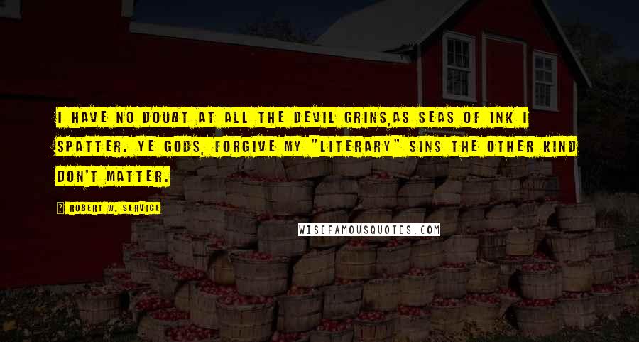 Robert W. Service quotes: I have no doubt at all the Devil grins,As seas of ink I spatter. Ye gods, forgive my "literary" sins The other kind don't matter.
