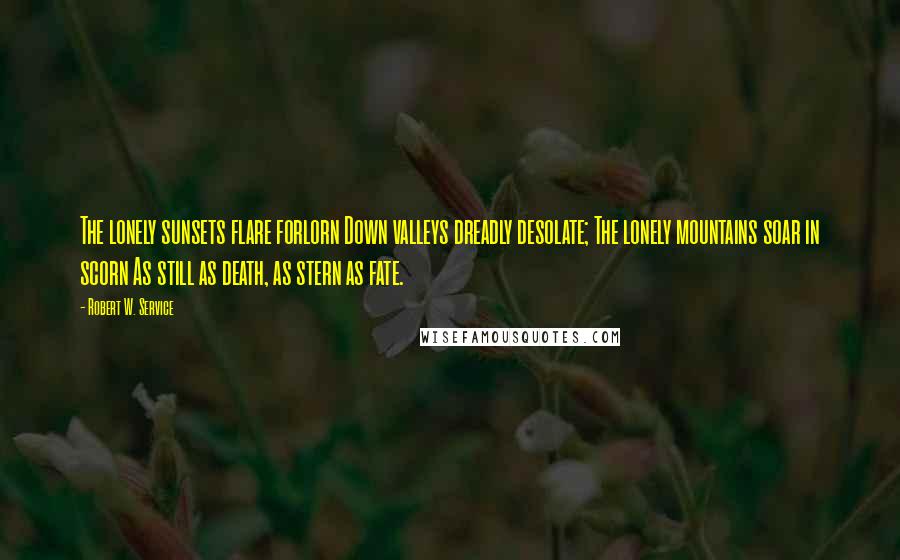 Robert W. Service quotes: The lonely sunsets flare forlorn Down valleys dreadly desolate; The lonely mountains soar in scorn As still as death, as stern as fate.