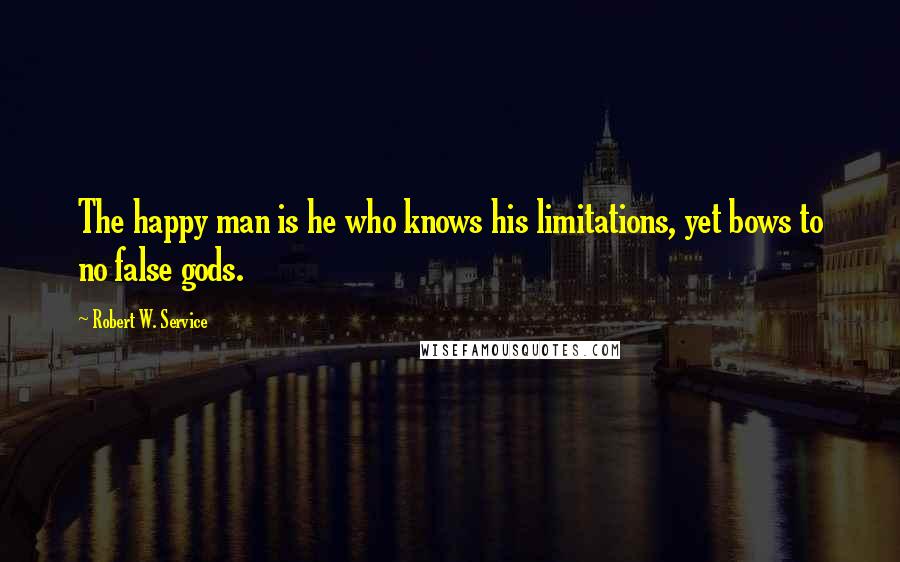 Robert W. Service quotes: The happy man is he who knows his limitations, yet bows to no false gods.