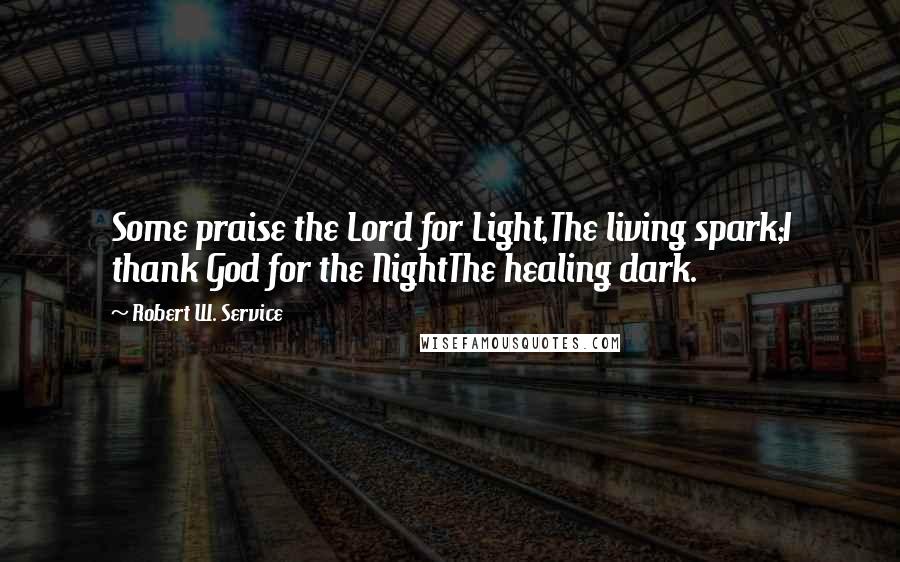 Robert W. Service quotes: Some praise the Lord for Light,The living spark;I thank God for the NightThe healing dark.