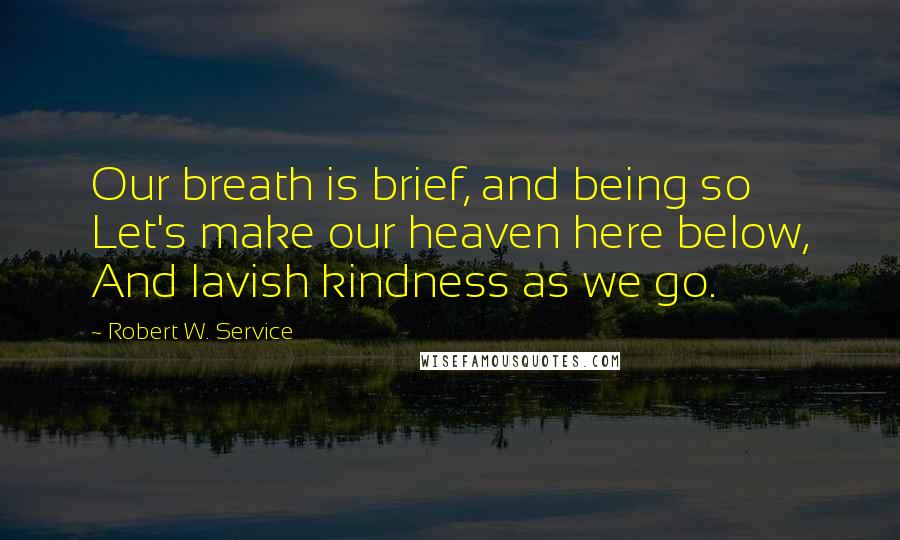 Robert W. Service quotes: Our breath is brief, and being so Let's make our heaven here below, And lavish kindness as we go.