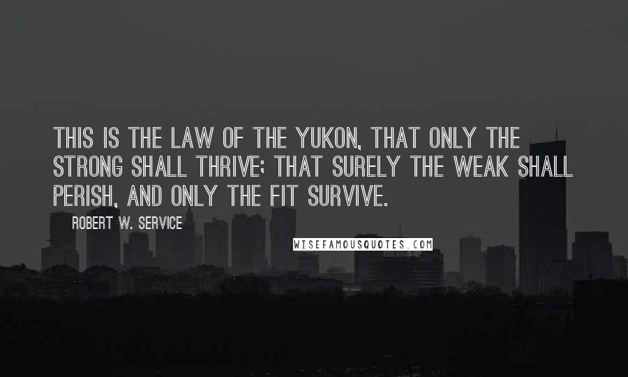 Robert W. Service quotes: This is the law of the Yukon, that only the strong shall thrive; that surely the weak shall perish, and only the fit survive. Robert W. Service quotes: This is the law of the Yukon, that only the strong shall thrive; that surely the weak shall perish, and only the fit survive.