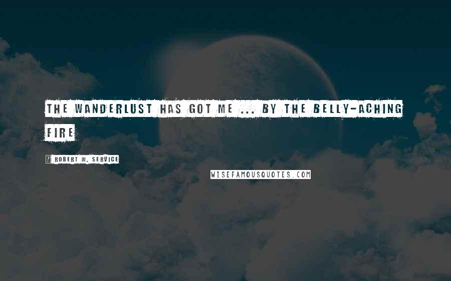 Robert W. Service quotes: The Wanderlust has got me ... by the belly-aching fire