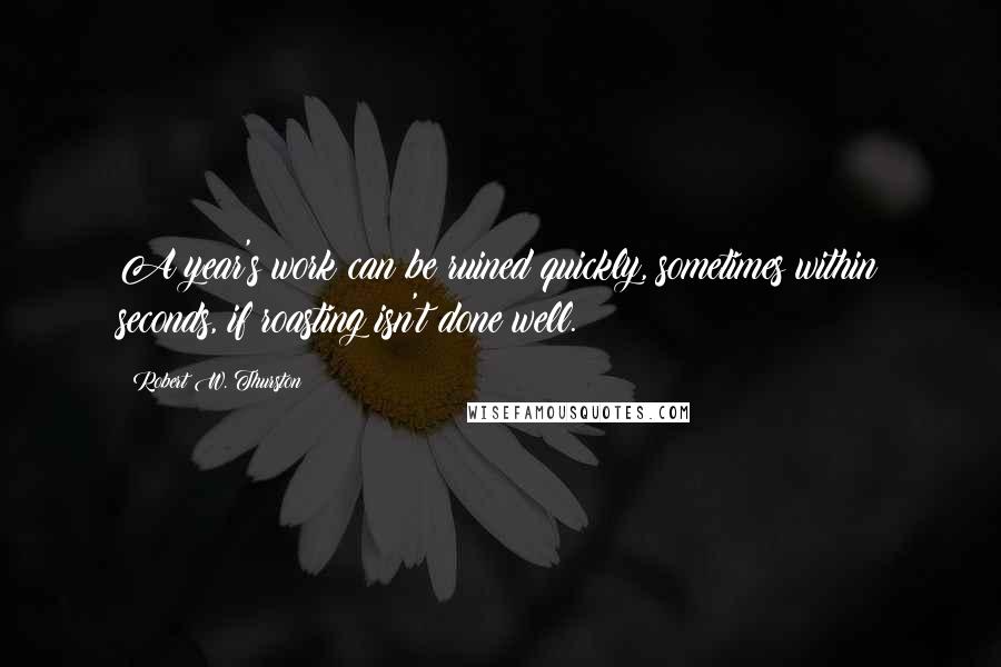 Robert W. Thurston quotes: A year's work can be ruined quickly, sometimes within seconds, if roasting isn't done well.