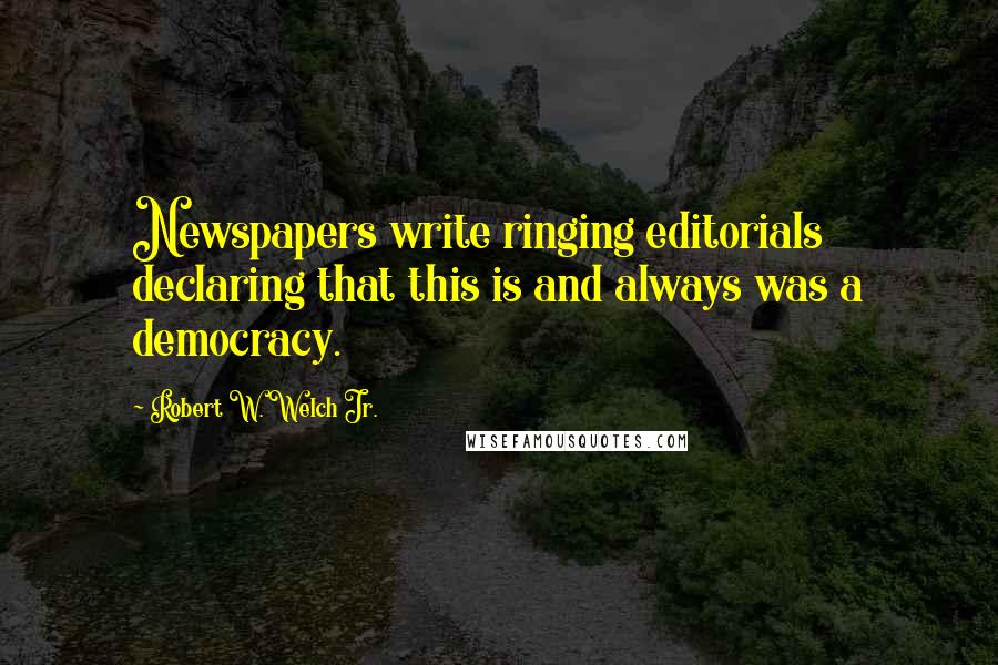 Robert W. Welch Jr. quotes: Newspapers write ringing editorials declaring that this is and always was a democracy.