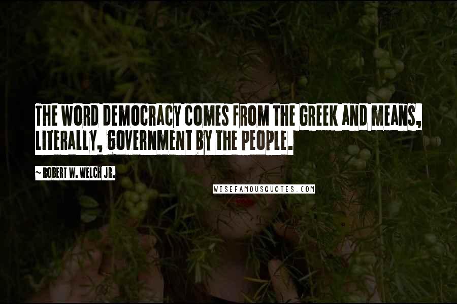 Robert W. Welch Jr. quotes: The word democracy comes from the Greek and means, literally, government by the people.