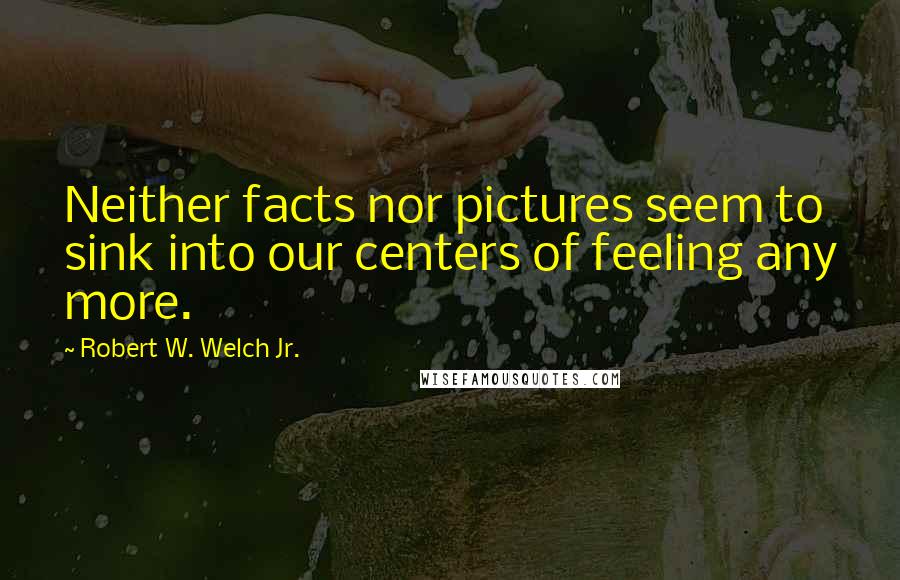 Robert W. Welch Jr. quotes: Neither facts nor pictures seem to sink into our centers of feeling any more.