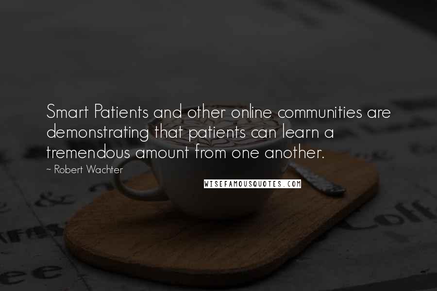 Robert Wachter quotes: Smart Patients and other online communities are demonstrating that patients can learn a tremendous amount from one another.