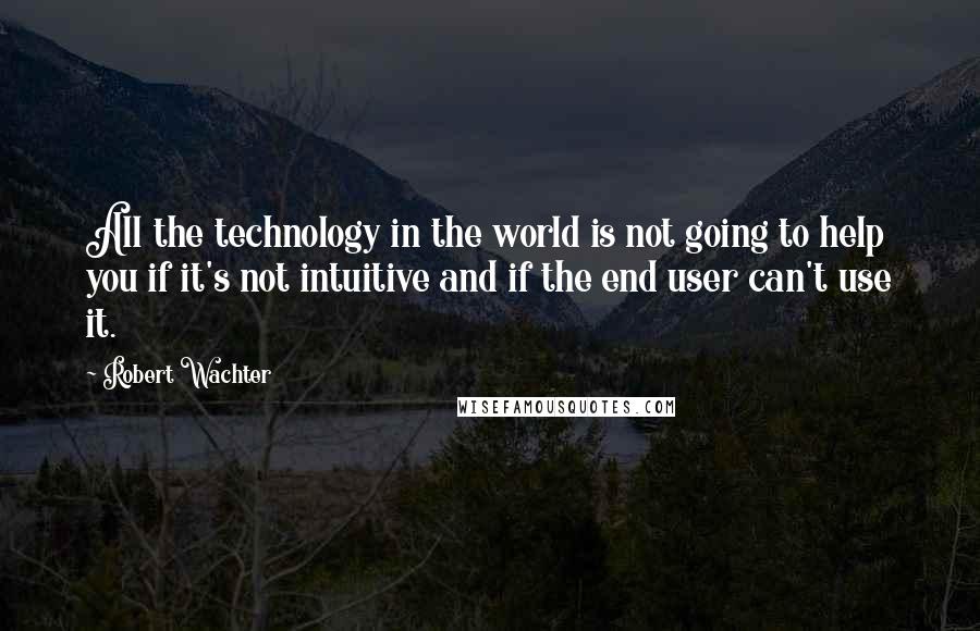 Robert Wachter quotes: All the technology in the world is not going to help you if it's not intuitive and if the end user can't use it.