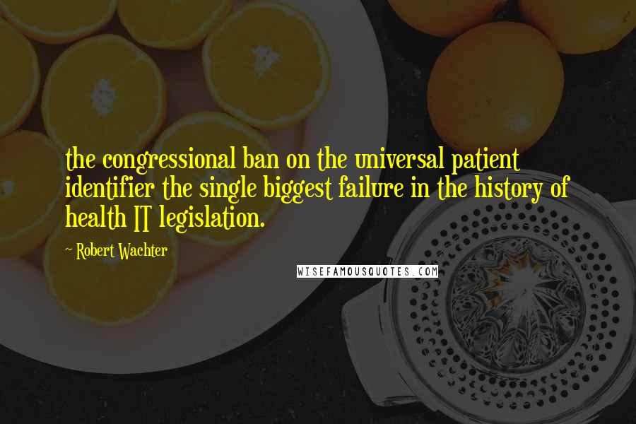Robert Wachter quotes: the congressional ban on the universal patient identifier the single biggest failure in the history of health IT legislation.