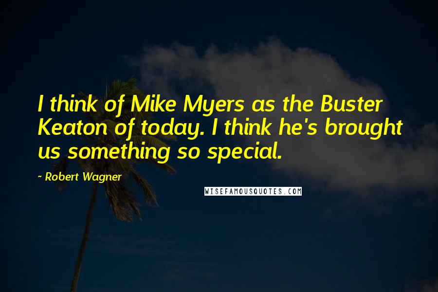 Robert Wagner quotes: I think of Mike Myers as the Buster Keaton of today. I think he's brought us something so special.