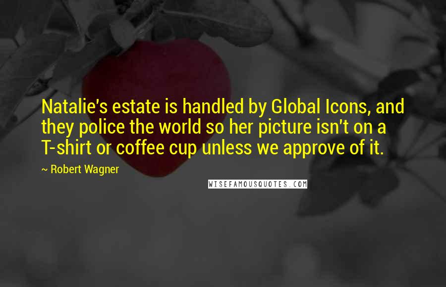 Robert Wagner quotes: Natalie's estate is handled by Global Icons, and they police the world so her picture isn't on a T-shirt or coffee cup unless we approve of it.