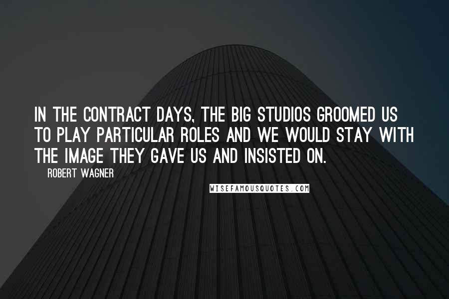 Robert Wagner quotes: In the contract days, the big studios groomed us to play particular roles and we would stay with the image they gave us and insisted on. Robert Wagner quotes: In the contract days, the big studios groomed us to play particular roles and we would stay with the image they gave us and insisted on.