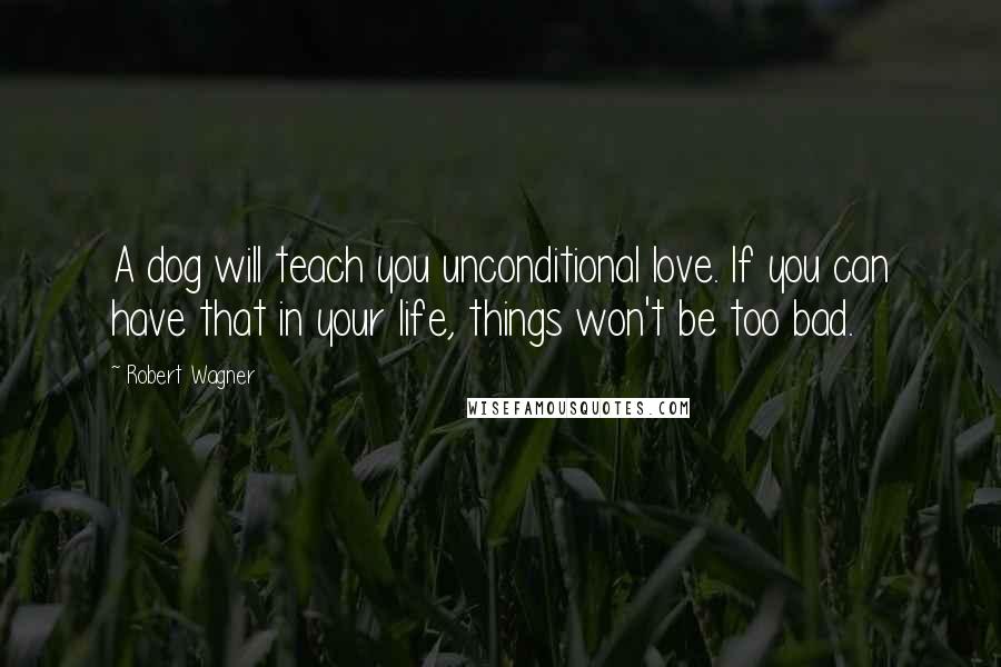 Robert Wagner quotes: A dog will teach you unconditional love. If you can have that in your life, things won't be too bad.