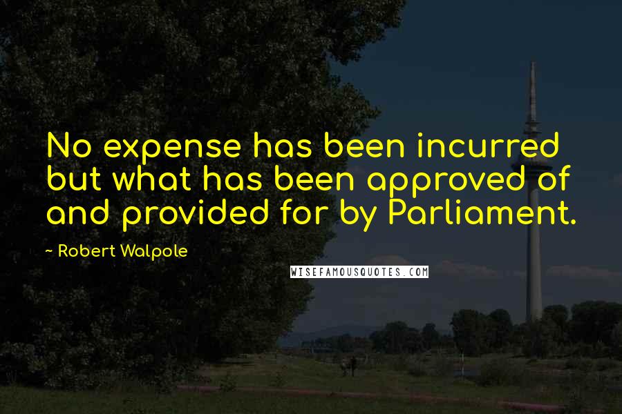 Robert Walpole quotes: No expense has been incurred but what has been approved of and provided for by Parliament.