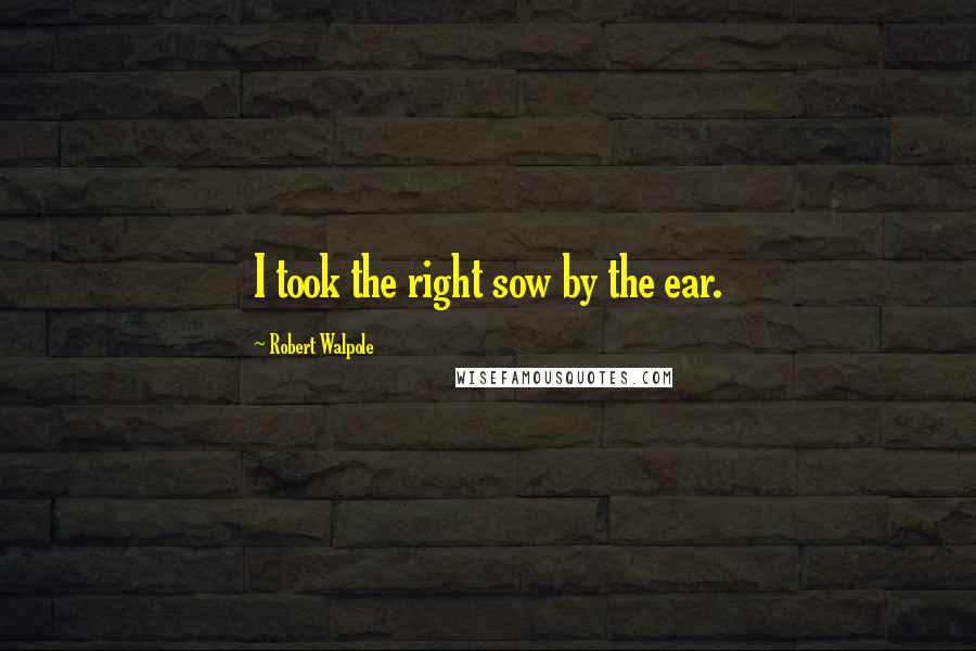 Robert Walpole quotes: I took the right sow by the ear.