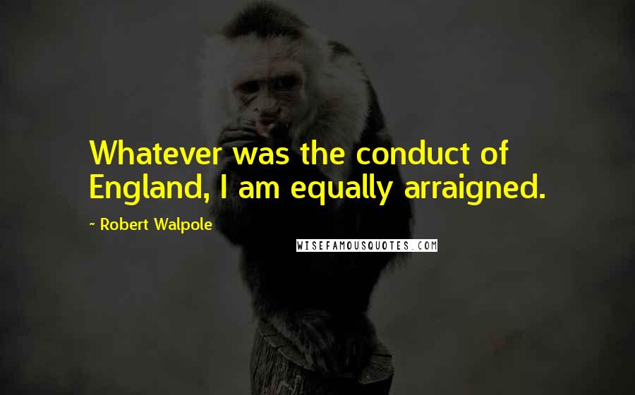 Robert Walpole quotes: Whatever was the conduct of England, I am equally arraigned.