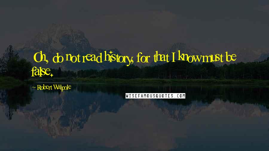 Robert Walpole quotes: Oh, do not read history, for that I know must be false.