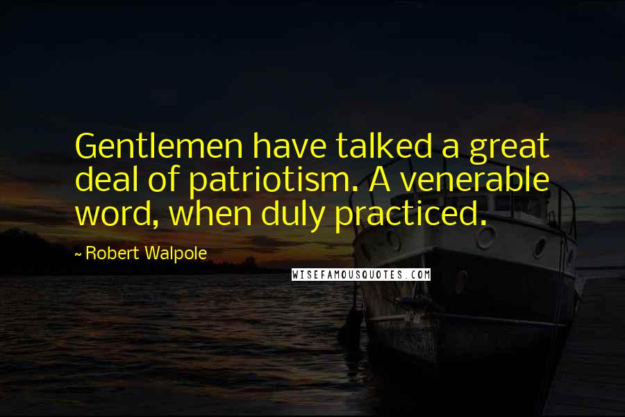 Robert Walpole quotes: Gentlemen have talked a great deal of patriotism. A venerable word, when duly practiced.