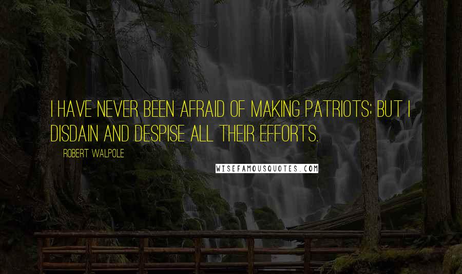 Robert Walpole quotes: I have never been afraid of making patriots; but I disdain and despise all their efforts.