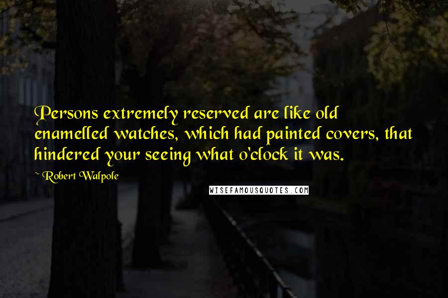 Robert Walpole quotes: Persons extremely reserved are like old enamelled watches, which had painted covers, that hindered your seeing what o'clock it was.