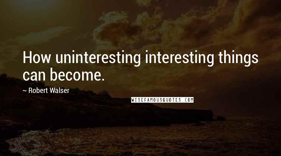 Robert Walser quotes: How uninteresting interesting things can become.