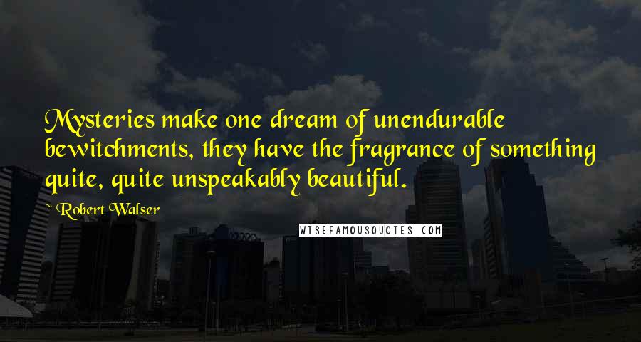 Robert Walser quotes: Mysteries make one dream of unendurable bewitchments, they have the fragrance of something quite, quite unspeakably beautiful.
