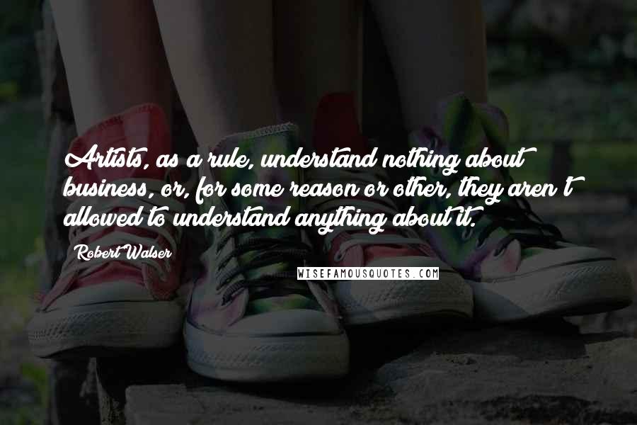 Robert Walser quotes: Artists, as a rule, understand nothing about business, or, for some reason or other, they aren't allowed to understand anything about it.