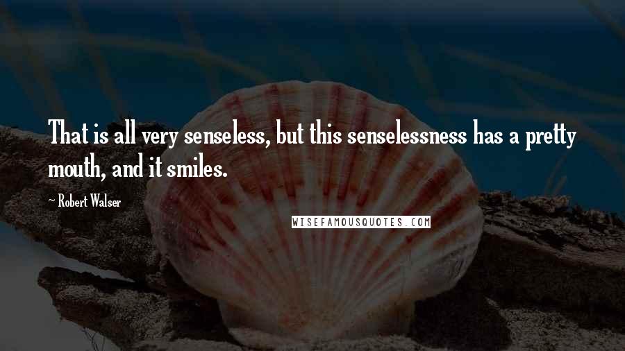 Robert Walser quotes: That is all very senseless, but this senselessness has a pretty mouth, and it smiles.