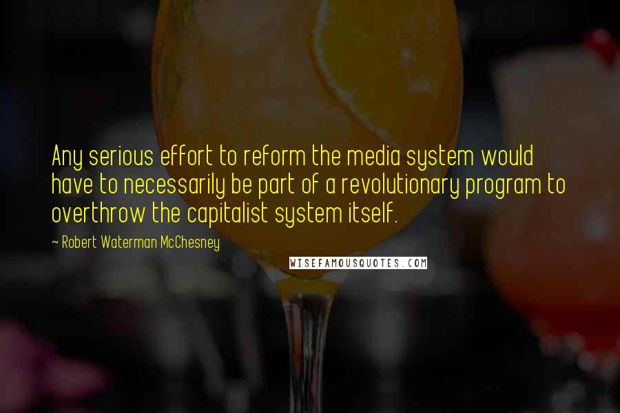 Robert Waterman McChesney quotes: Any serious effort to reform the media system would have to necessarily be part of a revolutionary program to overthrow the capitalist system itself.