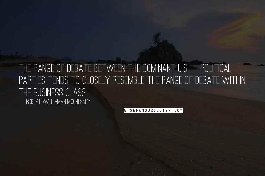 Robert Waterman McChesney quotes: The range of debate between the dominant U.S. [political] parties tends to closely resemble the range of debate within the business class.