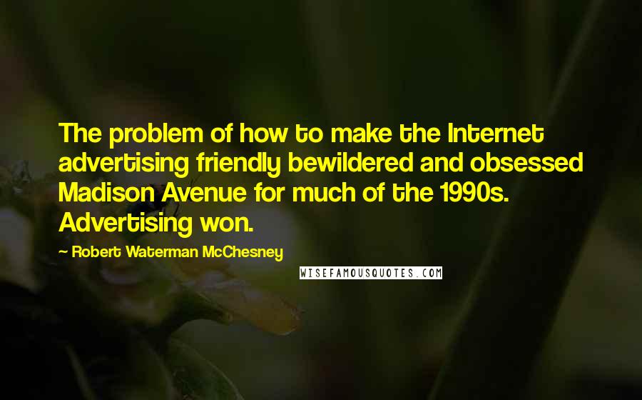 Robert Waterman McChesney quotes: The problem of how to make the Internet advertising friendly bewildered and obsessed Madison Avenue for much of the 1990s. Advertising won.