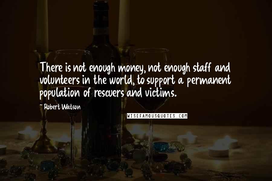 Robert Watson quotes: There is not enough money, not enough staff and volunteers in the world, to support a permanent population of rescuers and victims.