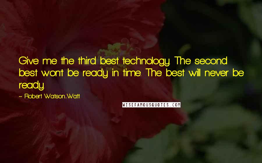 Robert Watson-Watt quotes: Give me the third best technology. The second best won't be ready in time. The best will never be ready.