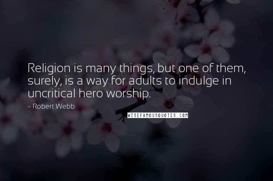 Robert Webb quotes: Religion is many things, but one of them, surely, is a way for adults to indulge in uncritical hero worship.